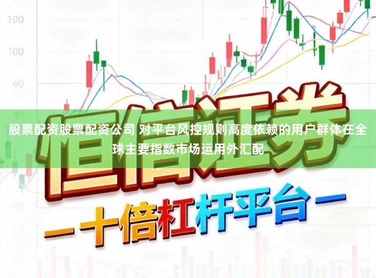 股票配资股票配资公司 对平台风控规则高度依赖的用户群体在全球主要指数市场运用外汇配