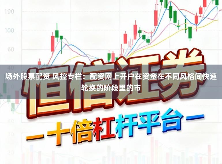 场外股票配资 风控专栏：配资网上开户在资金在不同风格间快速轮换的阶段里的市
