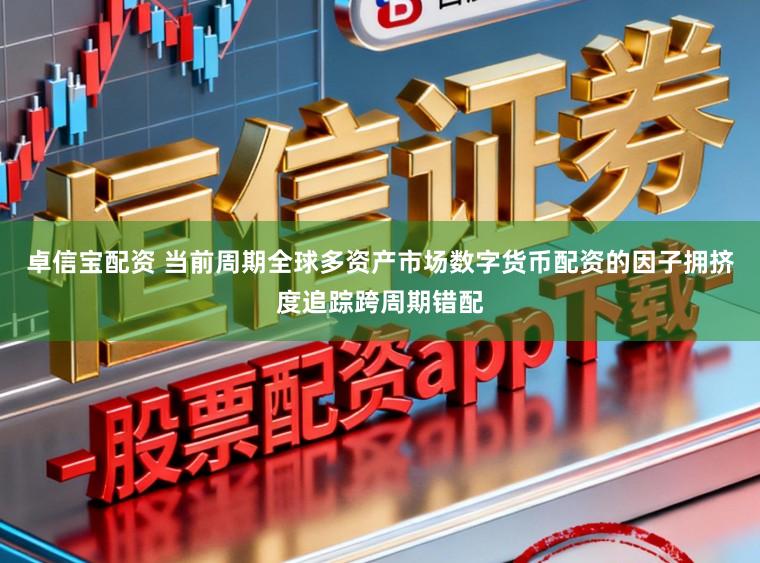 卓信宝配资 当前周期全球多资产市场数字货币配资的因子拥挤度追踪跨周期错配