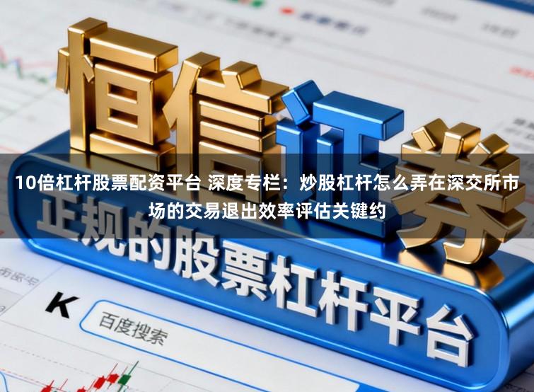 10倍杠杆股票配资平台 深度专栏：炒股杠杆怎么弄在深交所市场的交易退出效率评估关键约