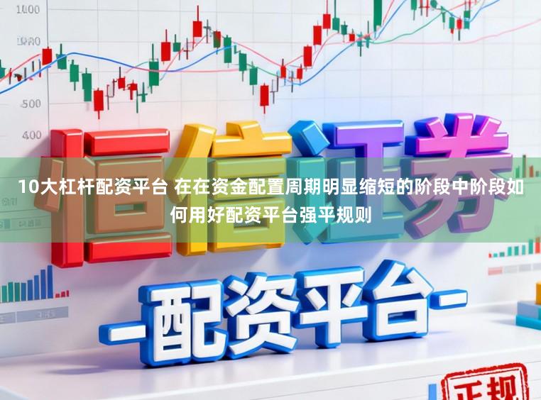 10大杠杆配资平台 在在资金配置周期明显缩短的阶段中阶段如何用好配资平台强平规则