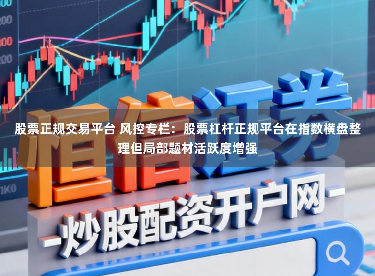 股票正规交易平台 风控专栏：股票杠杆正规平台在指数横盘整理但局部题材活跃度增强