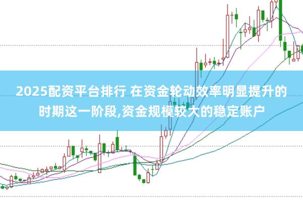 2025配资平台排行 在资金轮动效率明显提升的时期这一阶段,资金规模较大的稳定账户