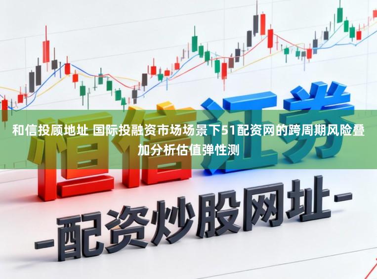 和信投顾地址 国际投融资市场场景下51配资网的跨周期风险叠加分析估值弹性测
