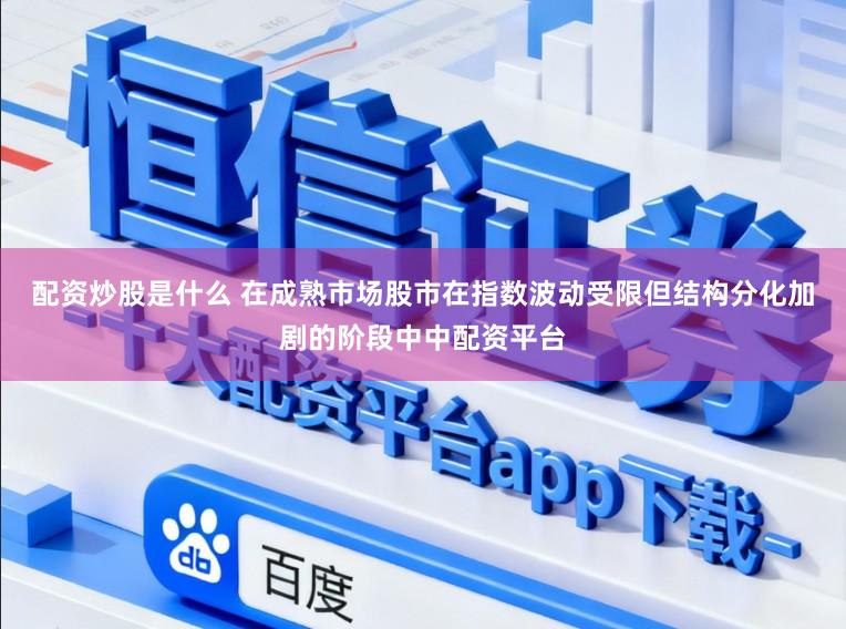 配资炒股是什么 在成熟市场股市在指数波动受限但结构分化加剧的阶段中中配资平台