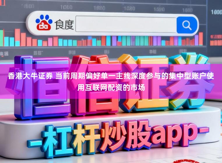 香港大牛证券 当前周期偏好单一主线深度参与的集中型账户使用互联网配资的市场