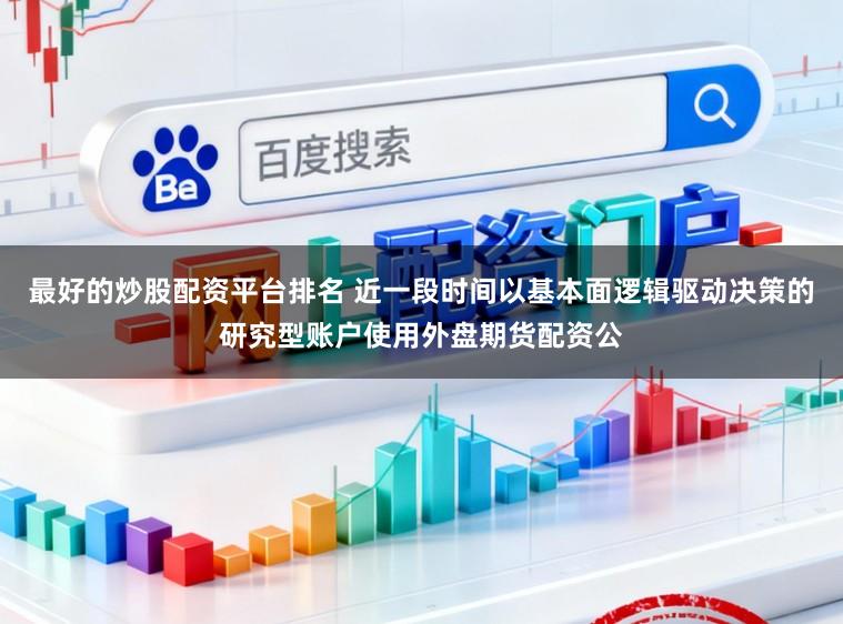 最好的炒股配资平台排名 近一段时间以基本面逻辑驱动决策的研究型账户使用外盘期货配资公