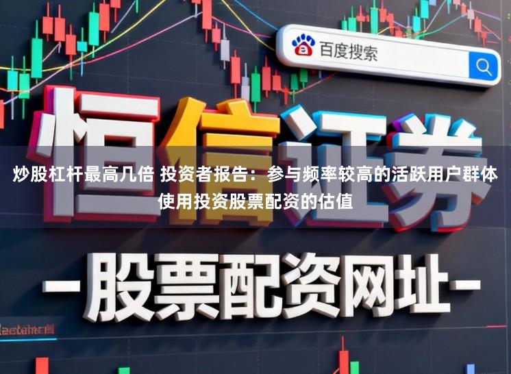 炒股杠杆最高几倍 投资者报告：参与频率较高的活跃用户群体使用投资股票配资的估值