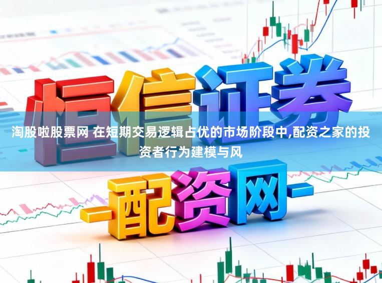 淘股啦股票网 在短期交易逻辑占优的市场阶段中,配资之家的投资者行为建模与风
