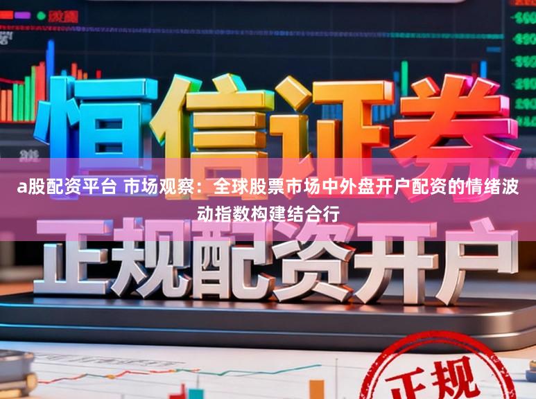 a股配资平台 市场观察：全球股票市场中外盘开户配资的情绪波动指数构建结合行