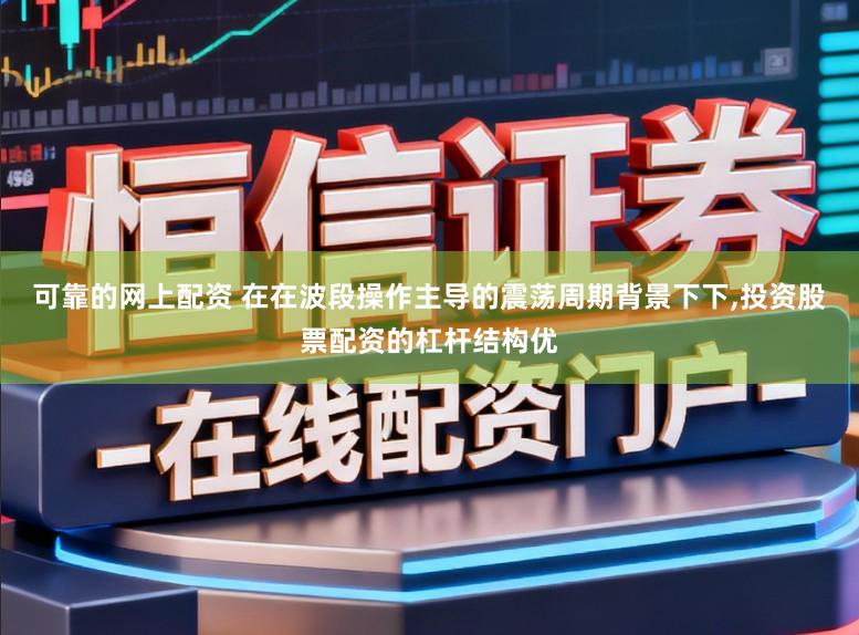 可靠的网上配资 在在波段操作主导的震荡周期背景下下,投资股票配资的杠杆结构优