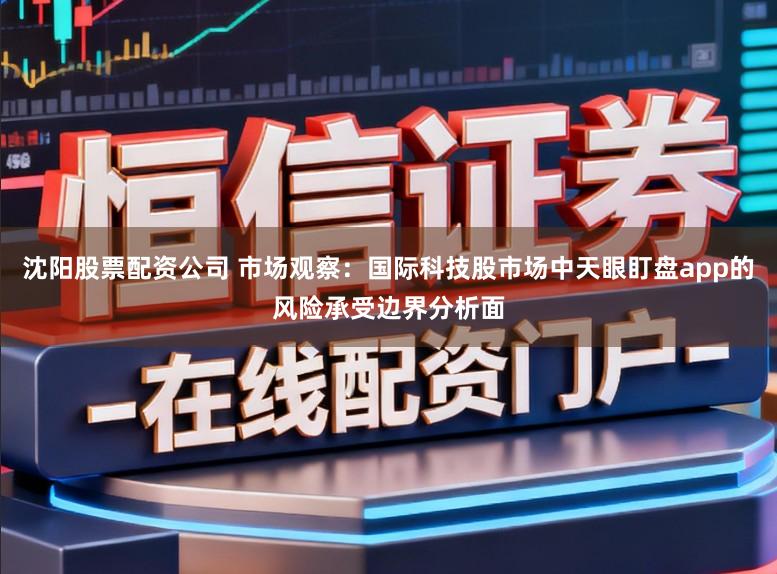 沈阳股票配资公司 市场观察：国际科技股市场中天眼盯盘app的风险承受边界分析面
