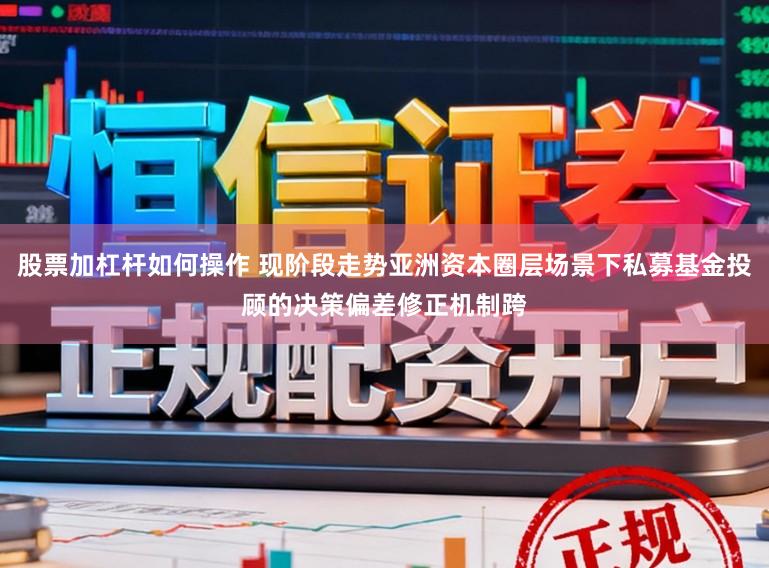 股票加杠杆如何操作 现阶段走势亚洲资本圈层场景下私募基金投顾的决策偏差修正机制跨