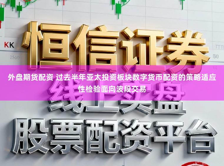 外盘期货配资 过去半年亚太投资板块数字货币配资的策略适应性检验面向波段交易