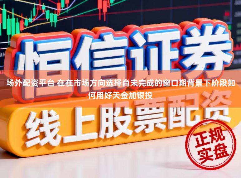 场外配资平台 在在市场方向选择尚未完成的窗口期背景下阶段如何用好天金加银投