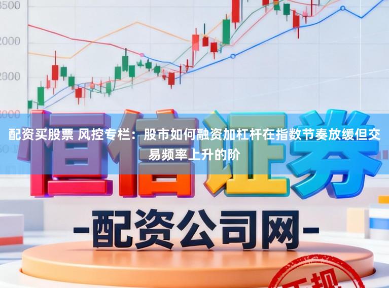 配资买股票 风控专栏：股市如何融资加杠杆在指数节奏放缓但交易频率上升的阶