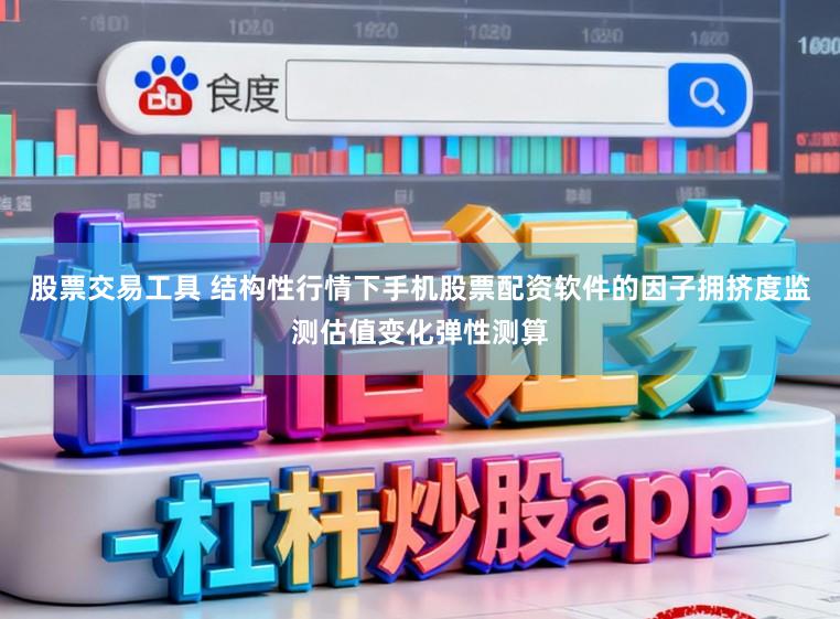 股票交易工具 结构性行情下手机股票配资软件的因子拥挤度监测估值变化弹性测算