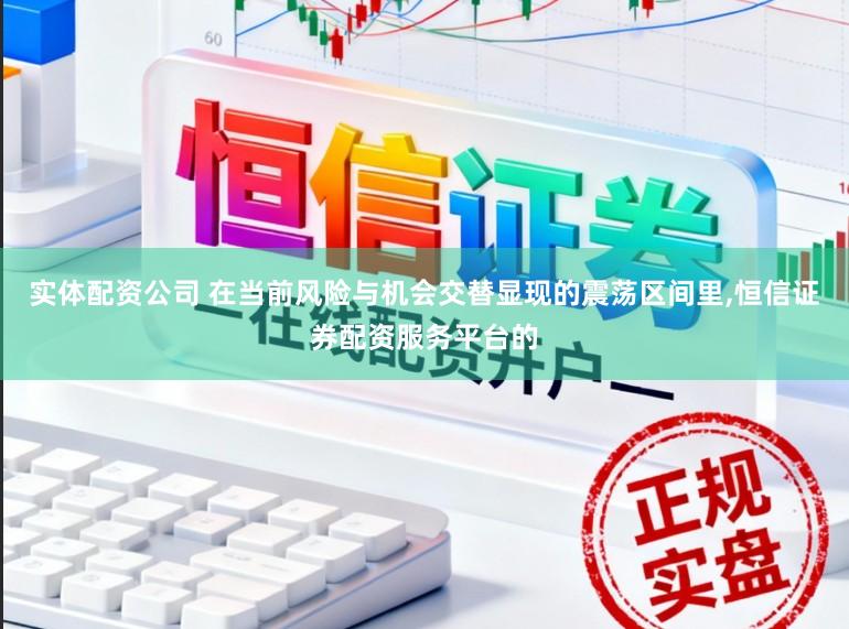 实体配资公司 在当前风险与机会交替显现的震荡区间里,恒信证券配资服务平台的