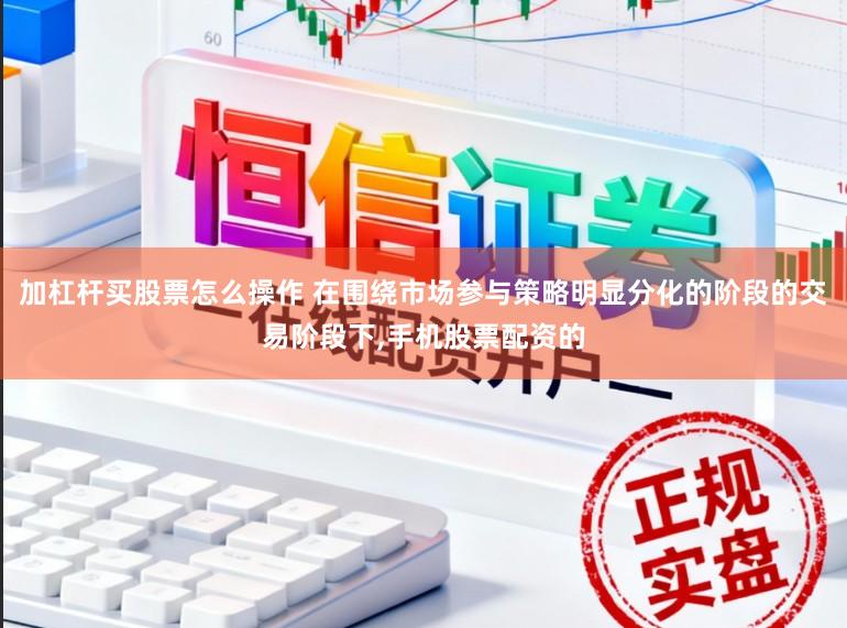 加杠杆买股票怎么操作 在围绕市场参与策略明显分化的阶段的交易阶段下,手机股票配资的