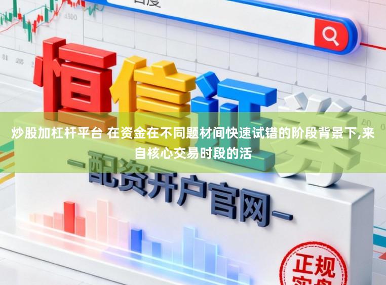 炒股加杠杆平台 在资金在不同题材间快速试错的阶段背景下,来自核心交易时段的活