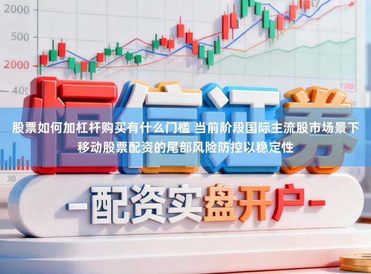 股票如何加杠杆购买有什么门槛 当前阶段国际主流股市场景下移动股票配资的尾部风险防控以稳定性