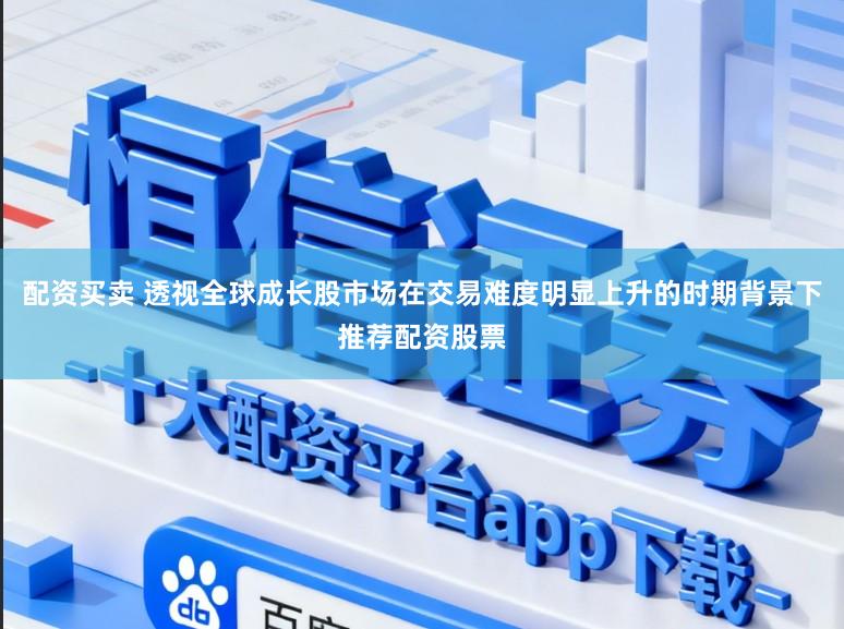 配资买卖 透视全球成长股市场在交易难度明显上升的时期背景下推荐配资股票