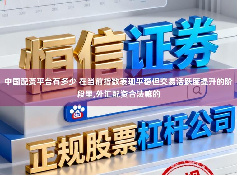 中国配资平台有多少 在当前指数表现平稳但交易活跃度提升的阶段里,外汇配资合法嘛的