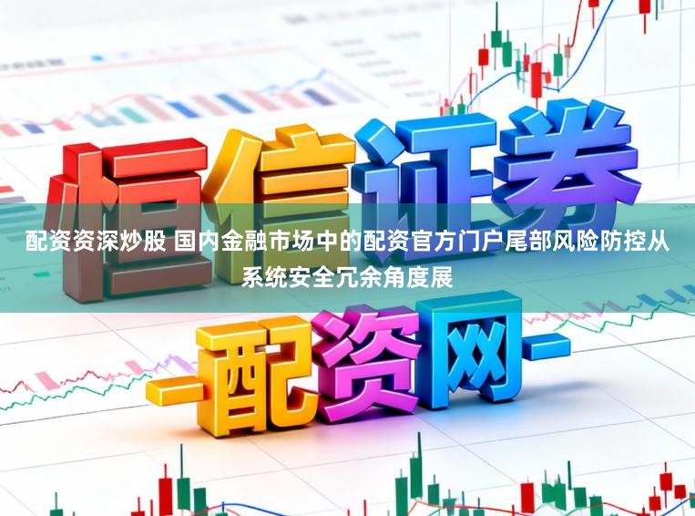 配资资深炒股 国内金融市场中的配资官方门户尾部风险防控从系统安全冗余角度展