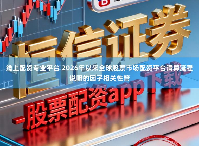 线上配资专业平台 2026年以来全球股票市场配资平台清算流程说明的因子相关性管