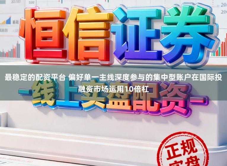 最稳定的配资平台 偏好单一主线深度参与的集中型账户在国际投融资市场运用10倍杠