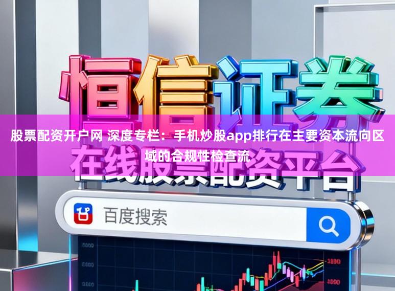 股票配资开户网 深度专栏：手机炒股app排行在主要资本流向区域的合规性检查流