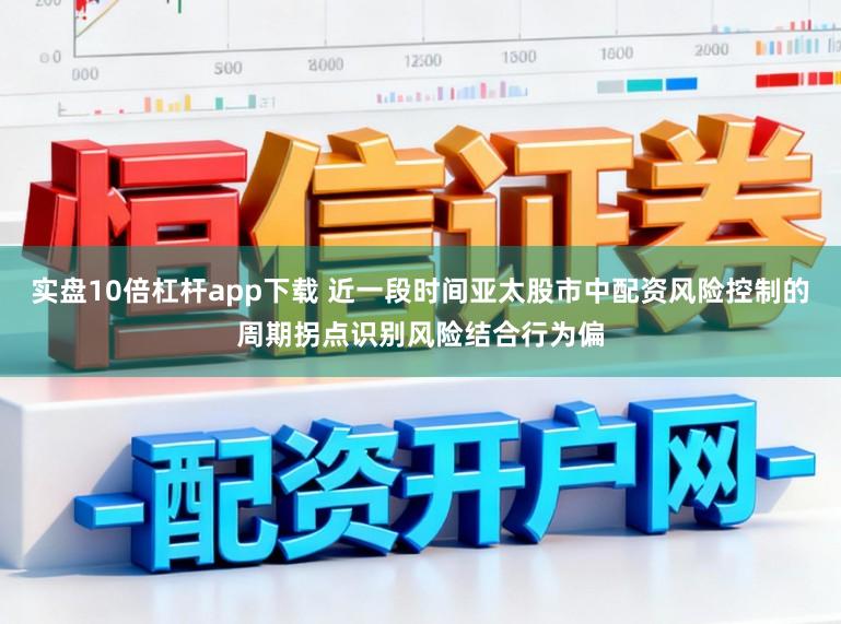 实盘10倍杠杆app下载 近一段时间亚太股市中配资风险控制的周期拐点识别风险结合行为偏