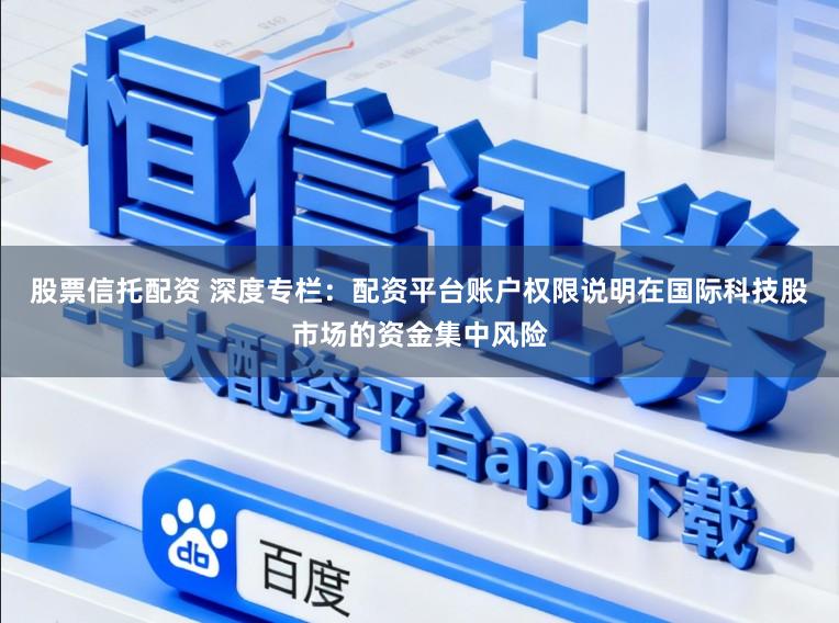 股票信托配资 深度专栏：配资平台账户权限说明在国际科技股市场的资金集中风险