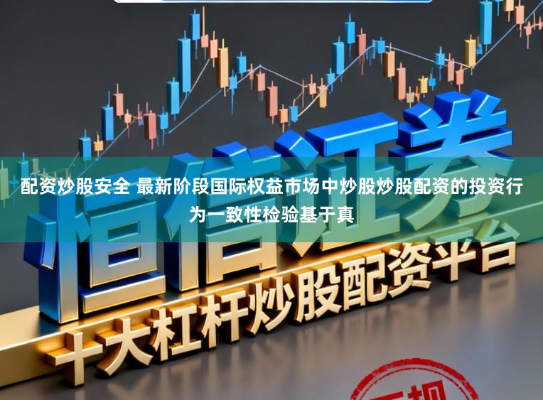 配资炒股安全 最新阶段国际权益市场中炒股炒股配资的投资行为一致性检验基于真