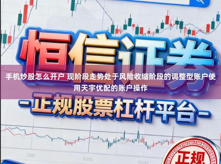 手机炒股怎么开户 现阶段走势处于风险收缩阶段的调整型账户使用天宇优配的账户操作