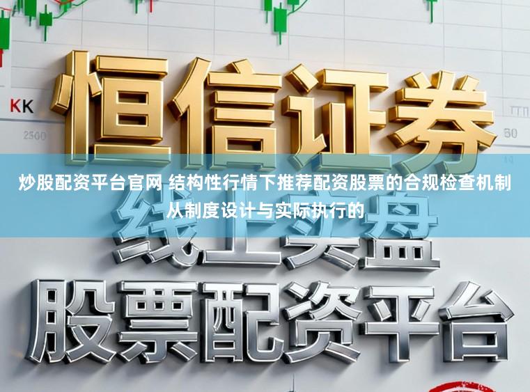炒股配资平台官网 结构性行情下推荐配资股票的合规检查机制从制度设计与实际执行的