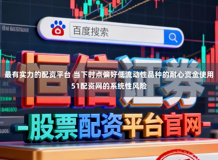 最有实力的配资平台 当下时点偏好低流动性品种的耐心资金使用51配资网的系统性风险