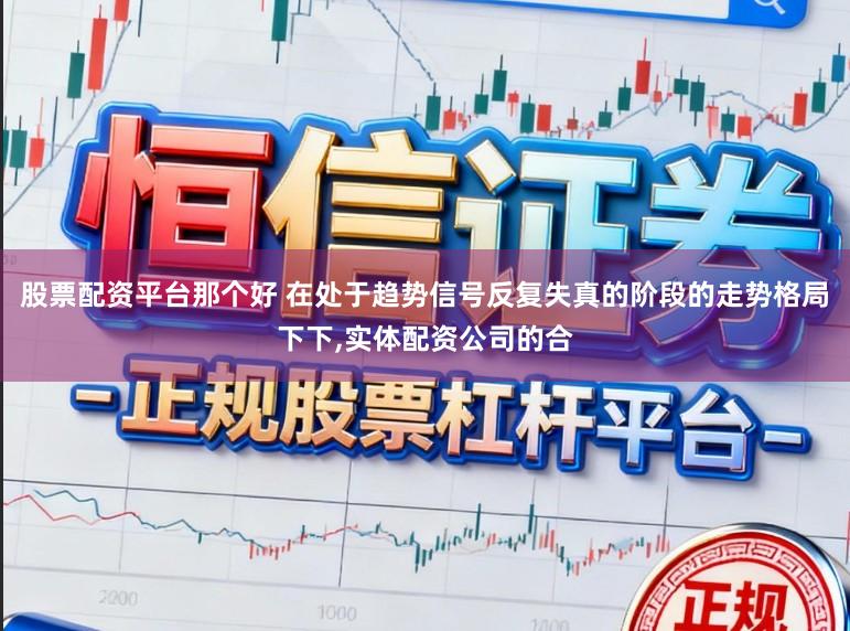 股票配资平台那个好 在处于趋势信号反复失真的阶段的走势格局下下,实体配资公司的合