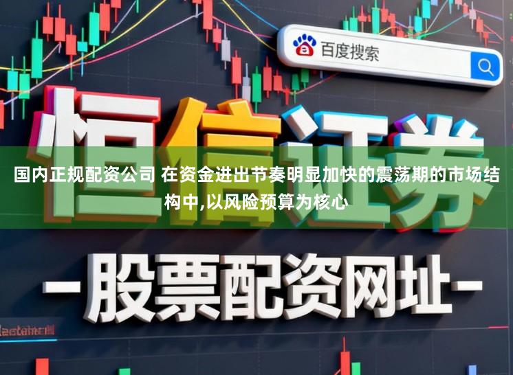 国内正规配资公司 在资金进出节奏明显加快的震荡期的市场结构中,以风险预算为核心