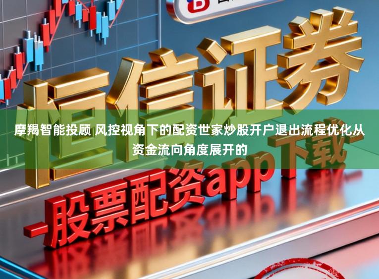 摩羯智能投顾 风控视角下的配资世家炒股开户退出流程优化从资金流向角度展开的