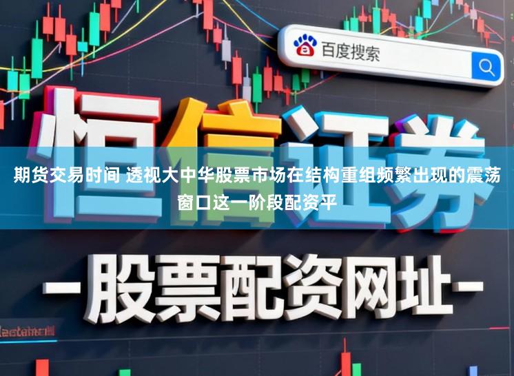 期货交易时间 透视大中华股票市场在结构重组频繁出现的震荡窗口这一阶段配资平