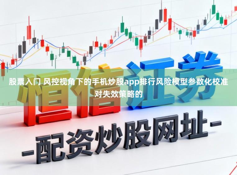 股票入门 风控视角下的手机炒股app排行风险模型参数化校准对失效策略的