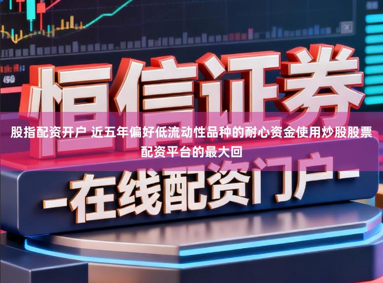 股指配资开户 近五年偏好低流动性品种的耐心资金使用炒股股票配资平台的最大回