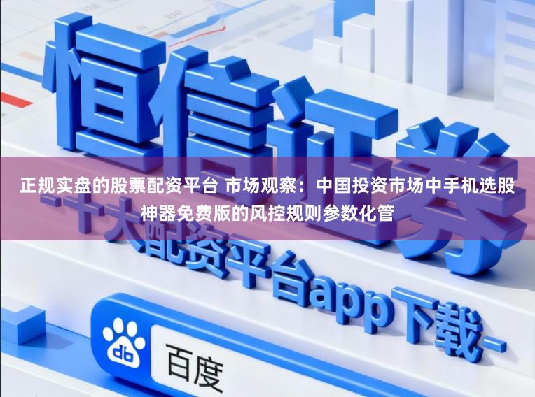 正规实盘的股票配资平台 市场观察：中国投资市场中手机选股神器免费版的风控规则参数化管