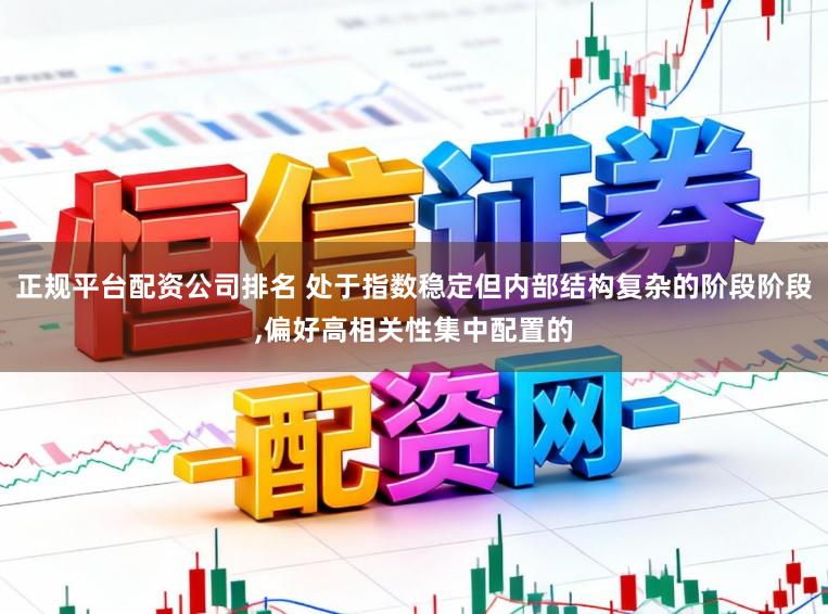 正规平台配资公司排名 处于指数稳定但内部结构复杂的阶段阶段,偏好高相关性集中配置的