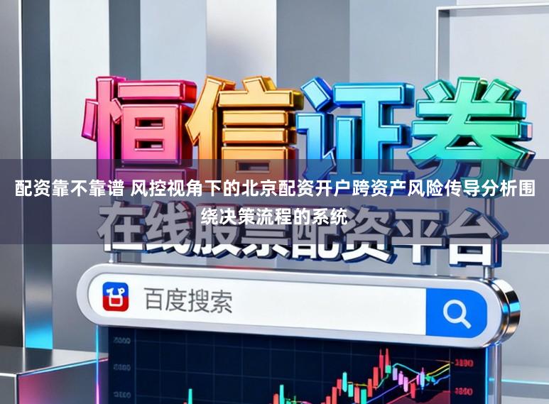 配资靠不靠谱 风控视角下的北京配资开户跨资产风险传导分析围绕决策流程的系统