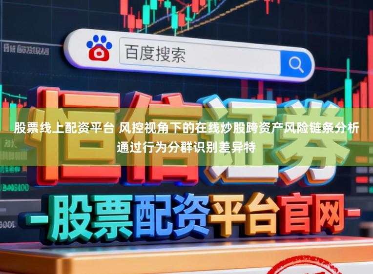股票线上配资平台 风控视角下的在线炒股跨资产风险链条分析通过行为分群识别差异特