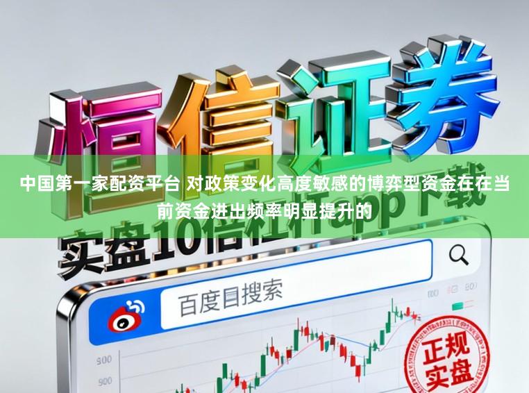 中国第一家配资平台 对政策变化高度敏感的博弈型资金在在当前资金进出频率明显提升的