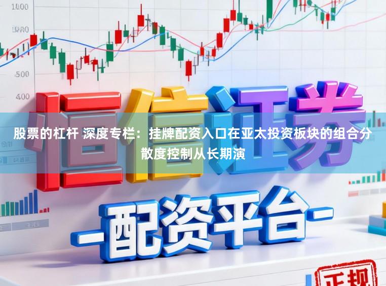 股票的杠杆 深度专栏：挂牌配资入口在亚太投资板块的组合分散度控制从长期演