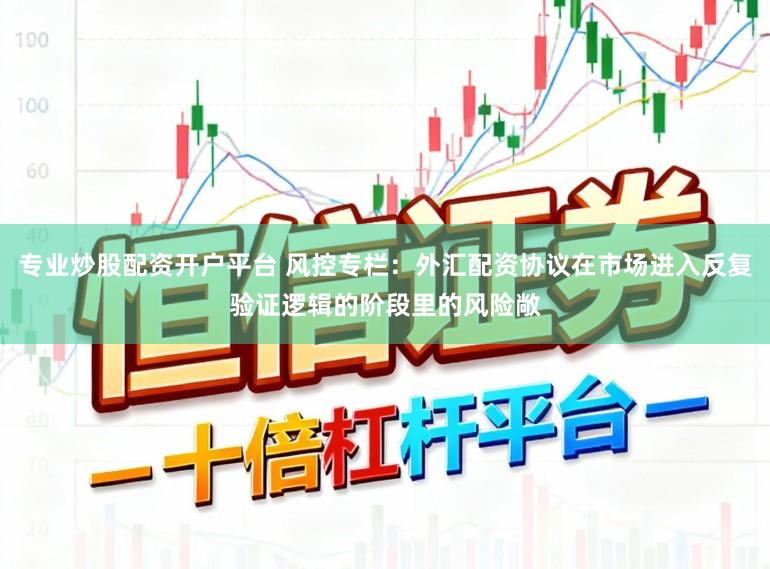 专业炒股配资开户平台 风控专栏：外汇配资协议在市场进入反复验证逻辑的阶段里的风险敞